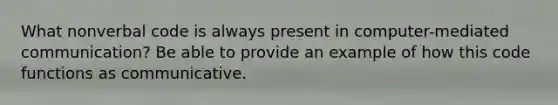 What nonverbal code is always present in computer-mediated communication? Be able to provide an example of how this code functions as communicative.