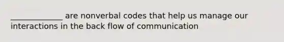 _____________ are nonverbal codes that help us manage our interactions in the back flow of communication