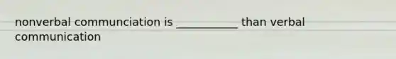 nonverbal communciation is ___________ than verbal communication