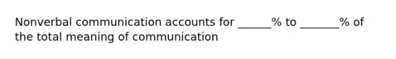 Nonverbal communication accounts for ______% to _______% of the total meaning of communication