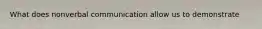 What does nonverbal communication allow us to demonstrate
