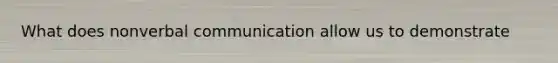 What does nonverbal communication allow us to demonstrate