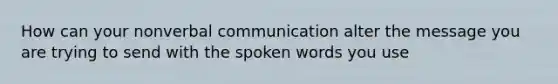 How can your non<a href='https://www.questionai.com/knowledge/kVnsR3DzuD-verbal-communication' class='anchor-knowledge'>verbal communication</a> alter the message you are trying to send with the spoken words you use