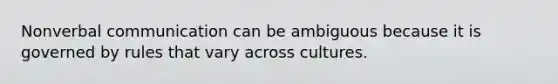 Nonverbal communication can be ambiguous because it is governed by rules that vary across cultures.