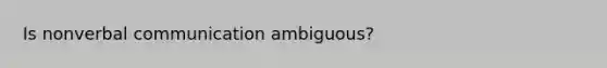 Is nonverbal communication ambiguous?