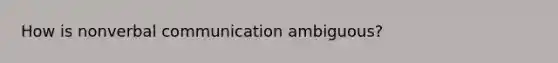 How is nonverbal communication ambiguous?