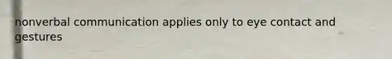 nonverbal communication applies only to eye contact and gestures