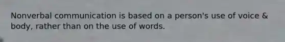 Nonverbal communication is based on a person's use of voice & body, rather than on the use of words.