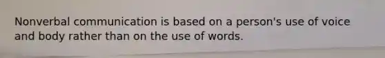 Nonverbal communication is based on a person's use of voice and body rather than on the use of words.