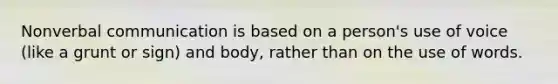 Nonverbal communication is based on a person's use of voice (like a grunt or sign) and body, rather than on the use of words.