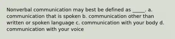 Nonverbal communication may best be defined as _____. a. communication that is spoken b. communication other than written or spoken language c. communication with your body d. communication with your voice