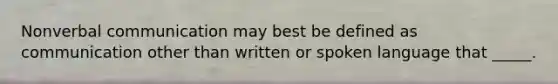 Nonverbal communication may best be defined as communication other than written or spoken language that _____.