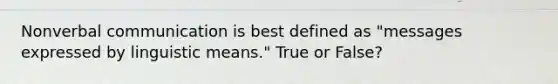 Nonverbal communication is best defined as "messages expressed by linguistic means." True or False?