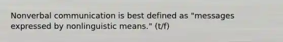 Nonverbal communication is best defined as "messages expressed by nonlinguistic means." (t/f)