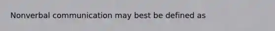 Nonverbal communication may best be defined as