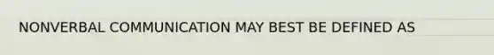 NONVERBAL COMMUNICATION MAY BEST BE DEFINED AS