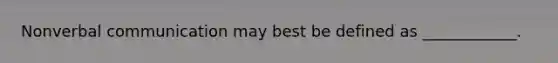 Non<a href='https://www.questionai.com/knowledge/kVnsR3DzuD-verbal-communication' class='anchor-knowledge'>verbal communication</a> may best be defined as ____________.
