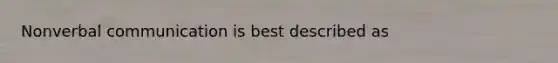 Nonverbal communication is best described as