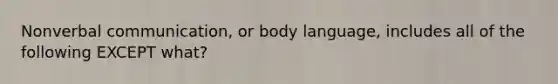 Nonverbal communication, or body language, includes all of the following EXCEPT what?