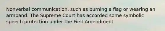 Nonverbal communication, such as burning a flag or wearing an armband. The Supreme Court has accorded some symbolic speech protection under the First Amendment