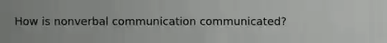 How is nonverbal communication communicated?
