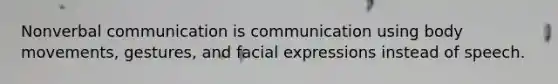 Nonverbal communication is communication using body movements, gestures, and facial expressions instead of speech.