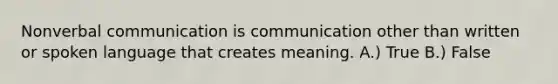 Nonverbal communication is communication other than written or spoken language that creates meaning. A.) True B.) False