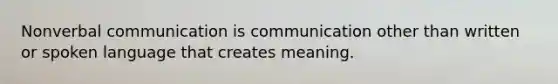 Nonverbal communication is communication other than written or spoken language that creates meaning.