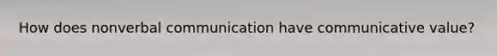 How does nonverbal communication have communicative value?