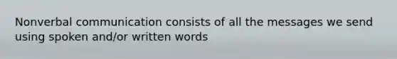 Nonverbal communication consists of all the messages we send using spoken and/or written words