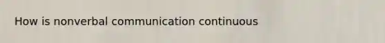 How is nonverbal communication continuous