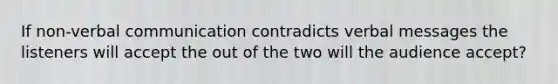 If non-verbal communication contradicts verbal messages the listeners will accept the out of the two will the audience accept?