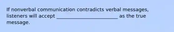 If nonverbal communication contradicts verbal messages, listeners will accept _________________________ as the true message.