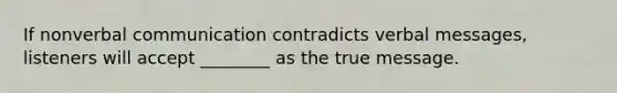 If non<a href='https://www.questionai.com/knowledge/kVnsR3DzuD-verbal-communication' class='anchor-knowledge'>verbal communication</a> contradicts verbal messages, listeners will accept ________ as the true message.