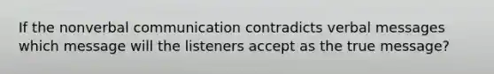 If the nonverbal communication contradicts verbal messages which message will the listeners accept as the true message?