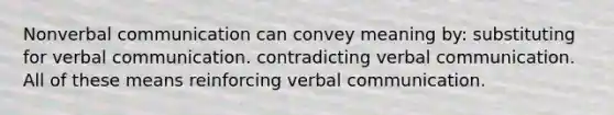 Nonverbal communication can convey meaning by: substituting for verbal communication. contradicting verbal communication. All of these means reinforcing verbal communication.