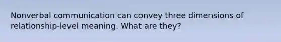 Nonverbal communication can convey three dimensions of relationship-level meaning. What are they?