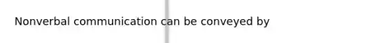 Nonverbal communication can be conveyed by