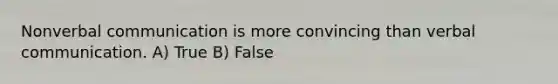 Nonverbal communication is more convincing than verbal communication. A) True B) False