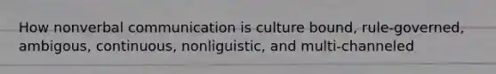 How nonverbal communication is culture bound, rule-governed, ambigous, continuous, nonliguistic, and multi-channeled