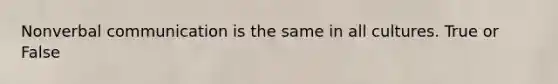 Nonverbal communication is the same in all cultures. True or False
