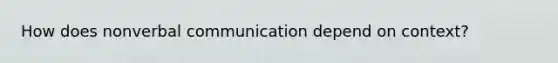 How does nonverbal communication depend on context?