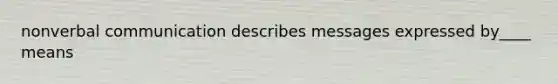 nonverbal communication describes messages expressed by____ means