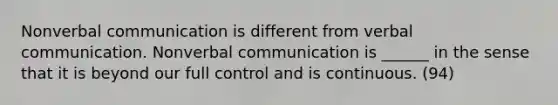 Nonverbal communication is different from verbal communication. Nonverbal communication is ______ in the sense that it is beyond our full control and is continuous. (94)