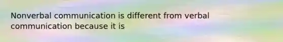 Nonverbal communication is different from verbal communication because it is