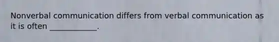 Nonverbal communication differs from verbal communication as it is often ____________.