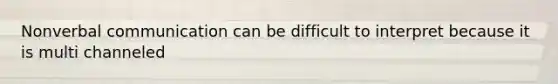 Nonverbal communication can be difficult to interpret because it is multi channeled