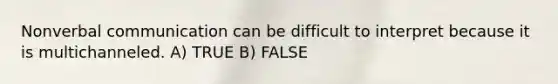 Non<a href='https://www.questionai.com/knowledge/kVnsR3DzuD-verbal-communication' class='anchor-knowledge'>verbal communication</a> can be difficult to interpret because it is multichanneled. A) TRUE B) FALSE