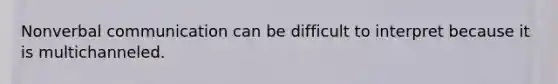 Nonverbal communication can be difficult to interpret because it is multichanneled.