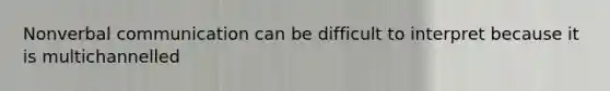 Nonverbal communication can be difficult to interpret because it is multichannelled